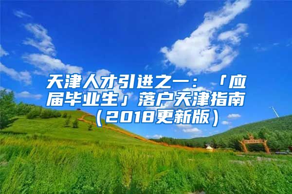 天津人才引进之一：「应届毕业生」落户天津指南（2018更新版）
