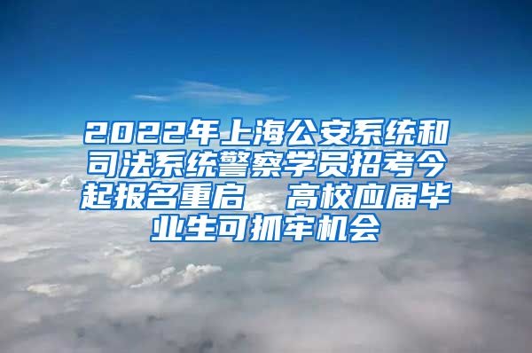 2022年上海公安系统和司法系统警察学员招考今起报名重启  高校应届毕业生可抓牢机会