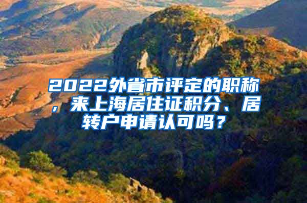 2022外省市评定的职称，来上海居住证积分、居转户申请认可吗？
