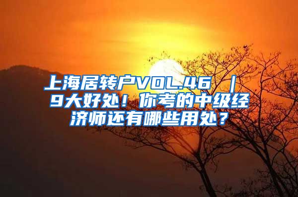上海居转户VOL.46 ｜ 9大好处！你考的中级经济师还有哪些用处？