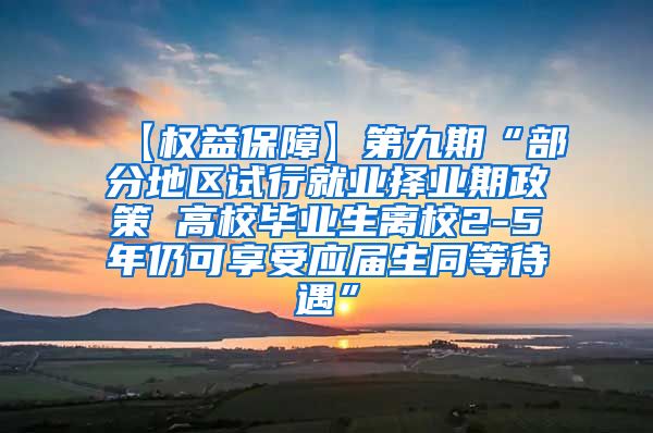 【权益保障】第九期“部分地区试行就业择业期政策 高校毕业生离校2-5年仍可享受应届生同等待遇”