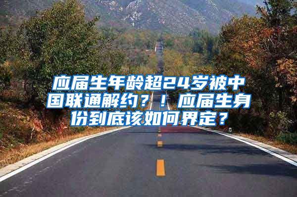 应届生年龄超24岁被中国联通解约？！应届生身份到底该如何界定？