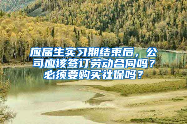 应届生实习期结束后，公司应该签订劳动合同吗？必须要购买社保吗？