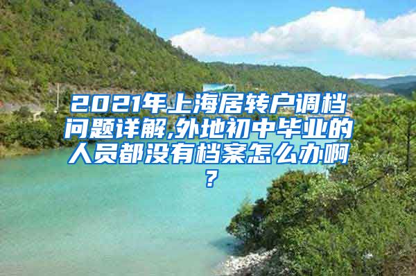 2021年上海居转户调档问题详解,外地初中毕业的人员都没有档案怎么办啊？