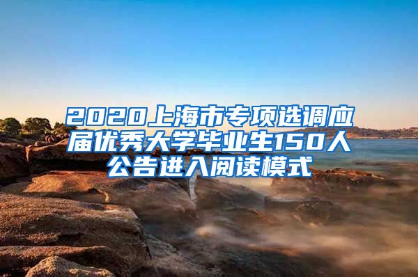 2020上海市专项选调应届优秀大学毕业生150人公告进入阅读模式