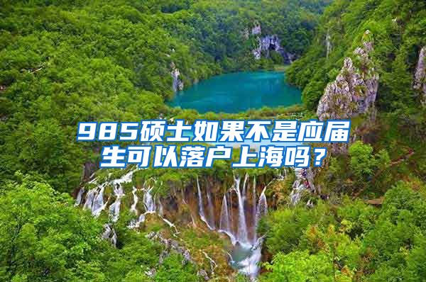 985硕士如果不是应届生可以落户上海吗？