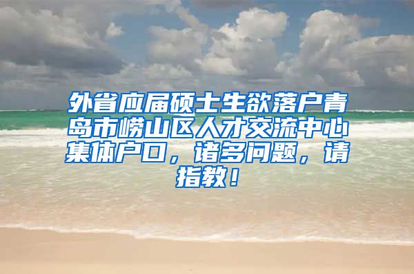 外省应届硕士生欲落户青岛市崂山区人才交流中心集体户口，诸多问题，请指教！