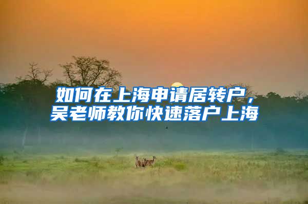 如何在上海申请居转户，吴老师教你快速落户上海