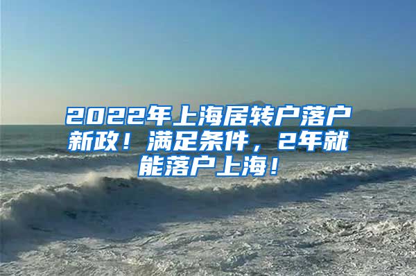 2022年上海居转户落户新政！满足条件，2年就能落户上海！