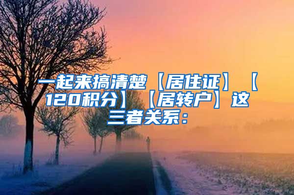 一起来搞清楚【居住证】【120积分】【居转户】这三者关系：