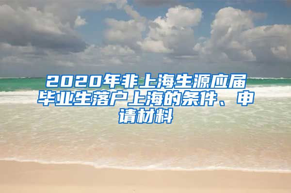 2020年非上海生源应届毕业生落户上海的条件、申请材料
