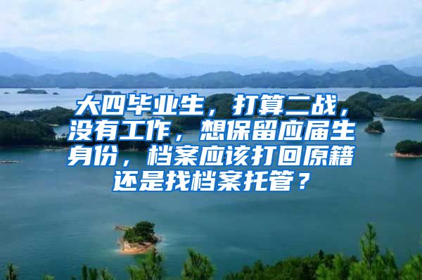 大四毕业生，打算二战，没有工作，想保留应届生身份，档案应该打回原籍还是找档案托管？
