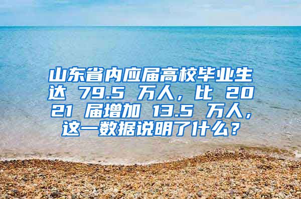 山东省内应届高校毕业生达 79.5 万人，比 2021 届增加 13.5 万人，这一数据说明了什么？