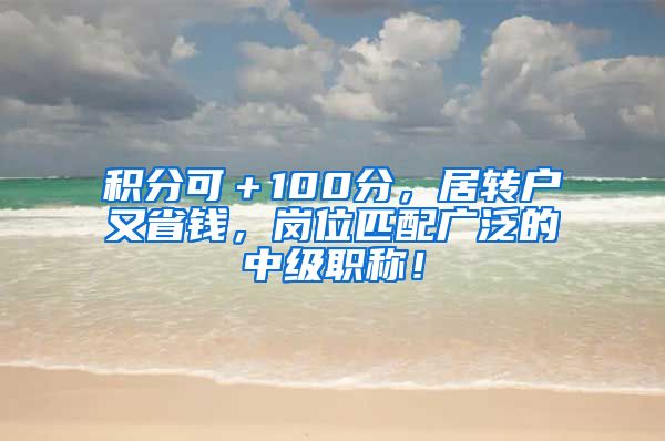 积分可＋100分，居转户又省钱，岗位匹配广泛的中级职称！