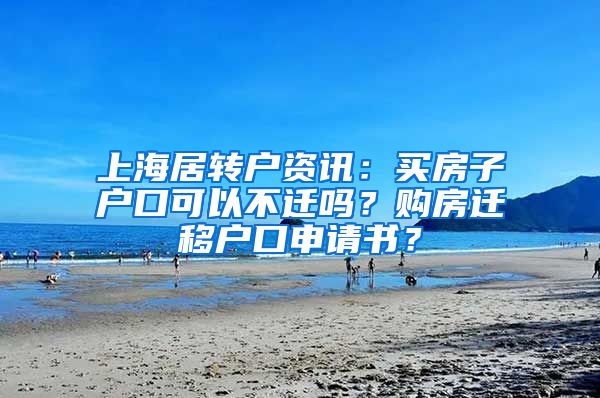 上海居转户资讯：买房子户口可以不迁吗？购房迁移户口申请书？