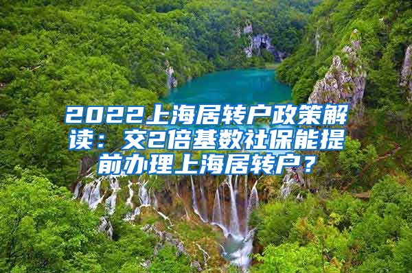 2022上海居转户政策解读：交2倍基数社保能提前办理上海居转户？