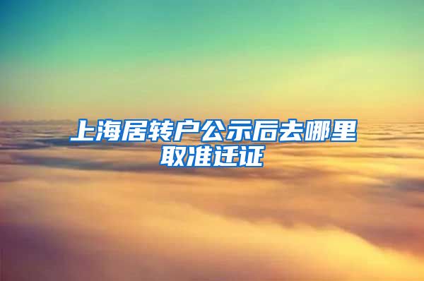 上海居转户公示后去哪里取准迁证