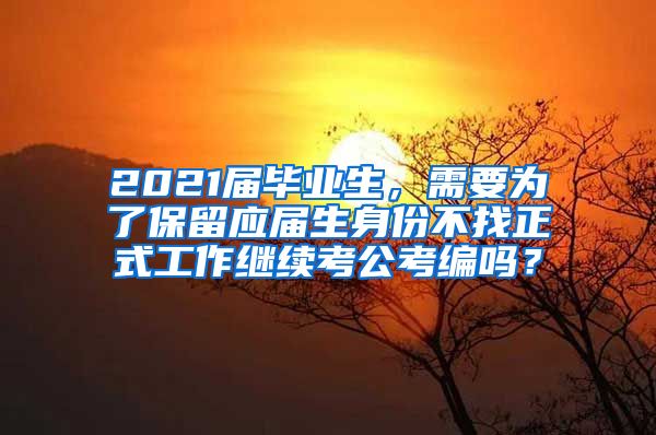 2021届毕业生，需要为了保留应届生身份不找正式工作继续考公考编吗？