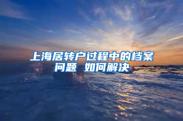 上海居转户过程中的档案问题 如何解决