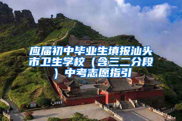 应届初中毕业生填报汕头市卫生学校（含三二分段）中考志愿指引