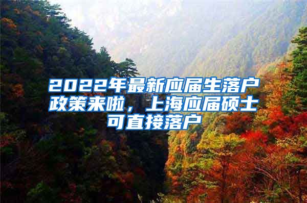 2022年最新应届生落户政策来啦，上海应届硕士可直接落户