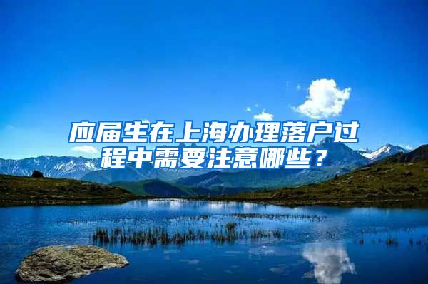 应届生在上海办理落户过程中需要注意哪些？