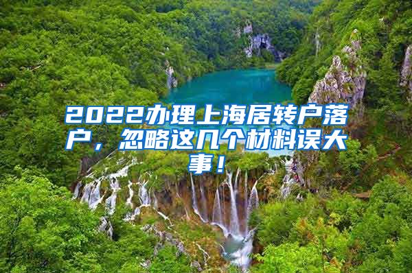 2022办理上海居转户落户，忽略这几个材料误大事！