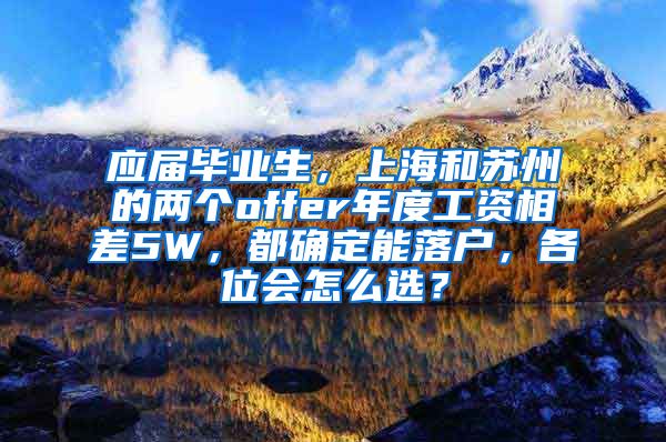 应届毕业生，上海和苏州的两个offer年度工资相差5W，都确定能落户，各位会怎么选？