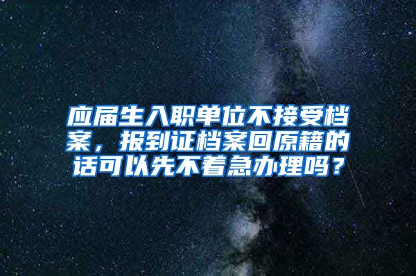 应届生入职单位不接受档案，报到证档案回原籍的话可以先不着急办理吗？