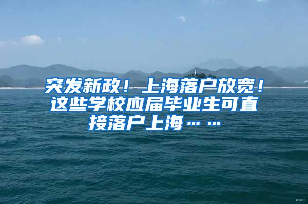 突发新政！上海落户放宽！这些学校应届毕业生可直接落户上海……