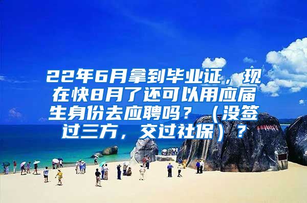 22年6月拿到毕业证，现在快8月了还可以用应届生身份去应聘吗？（没签过三方，交过社保）？