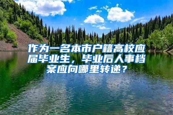 作为一名本市户籍高校应届毕业生，毕业后人事档案应向哪里转递？