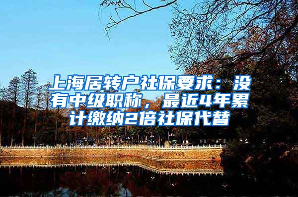 上海居转户社保要求：没有中级职称，最近4年累计缴纳2倍社保代替