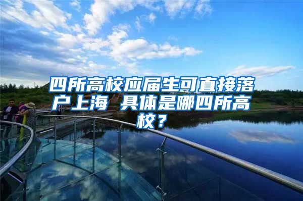四所高校应届生可直接落户上海 具体是哪四所高校？