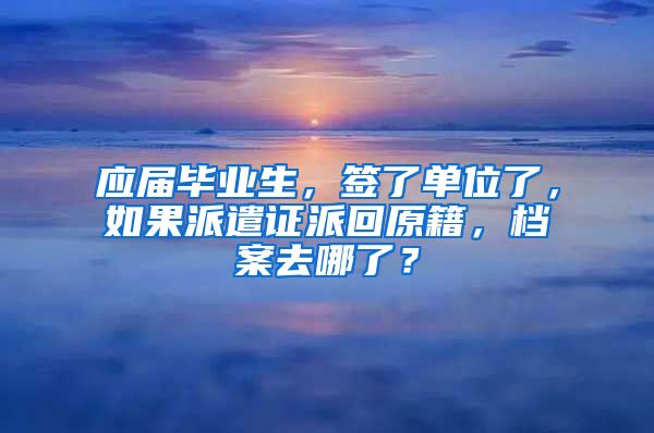应届毕业生，签了单位了，如果派遣证派回原籍，档案去哪了？