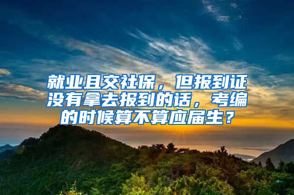 就业且交社保，但报到证没有拿去报到的话，考编的时候算不算应届生？