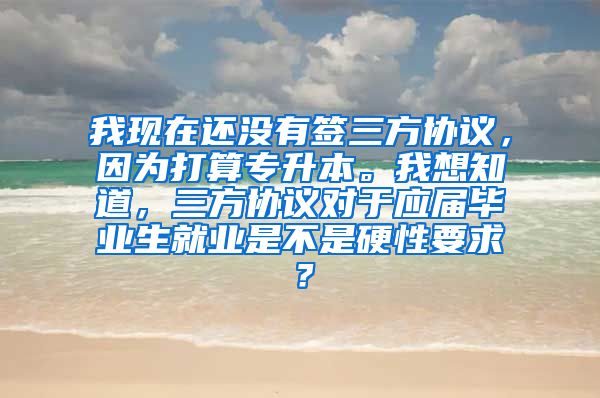 我现在还没有签三方协议，因为打算专升本。我想知道，三方协议对于应届毕业生就业是不是硬性要求？