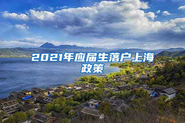 2021年应届生落户上海政策