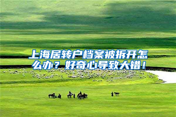 上海居转户档案被拆开怎么办？好奇心导致大错！
