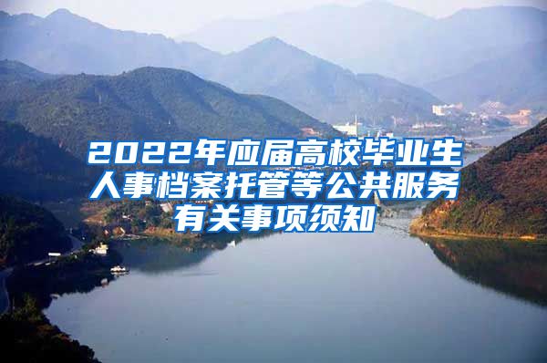 2022年应届高校毕业生人事档案托管等公共服务有关事项须知