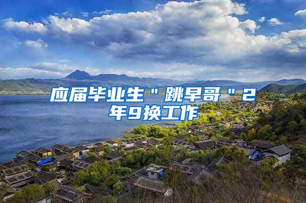应届毕业生＂跳早哥＂2年9换工作
