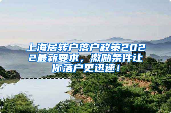 上海居转户落户政策2022最新要求，激励条件让你落户更迅速！