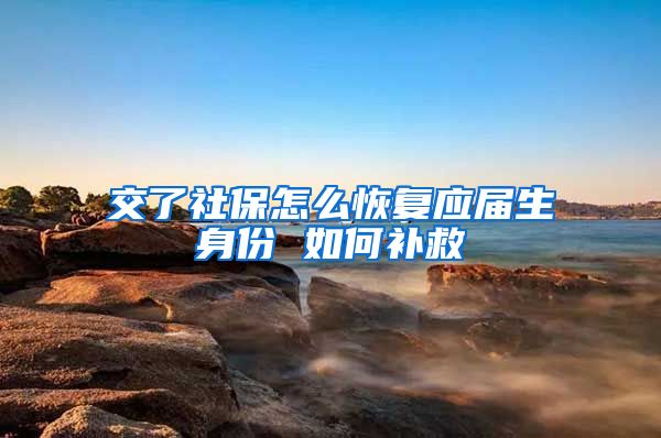 交了社保怎么恢复应届生身份 如何补救