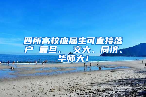 四所高校应届生可直接落户 复旦、 交大、同济、华师大！