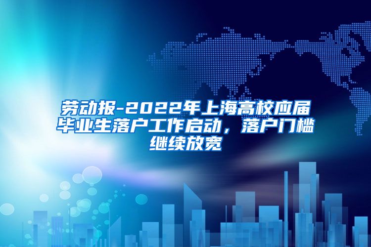 劳动报-2022年上海高校应届毕业生落户工作启动，落户门槛继续放宽