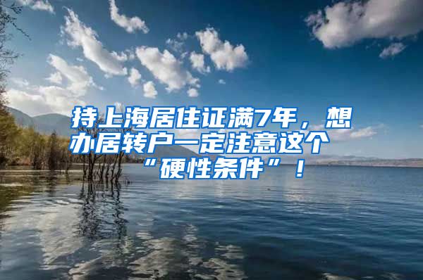 持上海居住证满7年，想办居转户一定注意这个“硬性条件”！