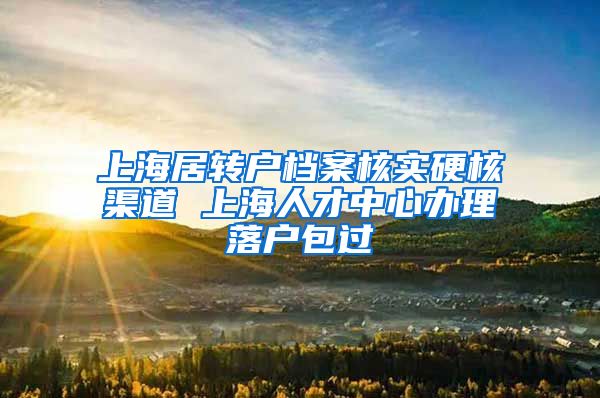 上海居转户档案核实硬核渠道 上海人才中心办理落户包过