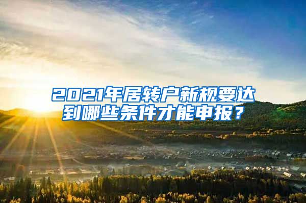 2021年居转户新规要达到哪些条件才能申报？