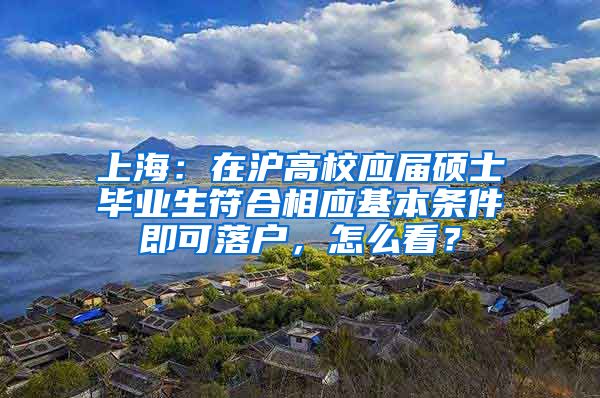 上海：在沪高校应届硕士毕业生符合相应基本条件即可落户，怎么看？