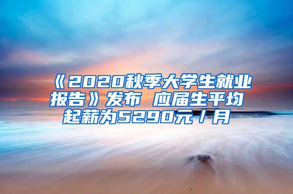 《2020秋季大学生就业报告》发布 应届生平均起薪为5290元／月